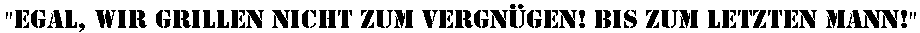 Egal, wir grillen nicht zum Vergn�gen! Bis zum letzten Mann!